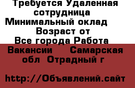 Требуется Удаленная сотрудница › Минимальный оклад ­ 97 000 › Возраст от ­ 18 - Все города Работа » Вакансии   . Самарская обл.,Отрадный г.